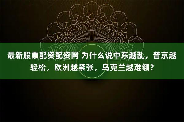 最新股票配资配资网 为什么说中东越乱，普京越轻松，欧洲越紧张，乌克兰越难绷？