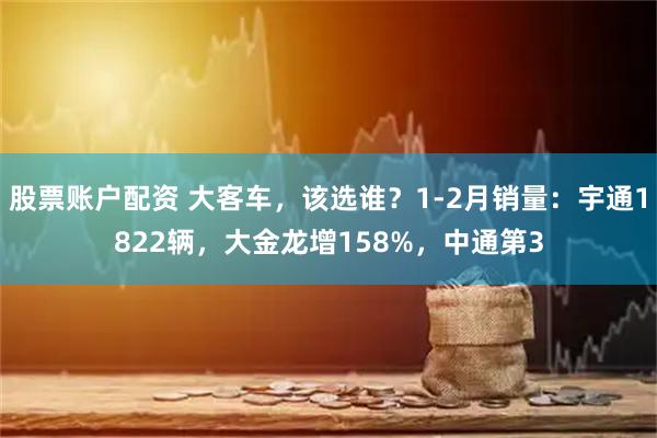 股票账户配资 大客车，该选谁？1-2月销量：宇通1822辆，大金龙增158%，中通第3