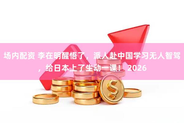 场内配资 李在明醒悟了，派人赴中国学习无人智驾，给日本上了生动一课！ 2026