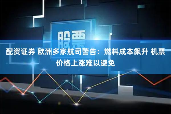 配资证券 欧洲多家航司警告:燃料成本飙升 机票价格上涨难以避免