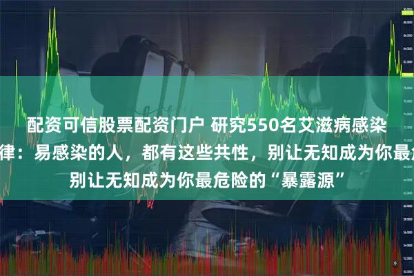 配资可信股票配资门户 研究550名艾滋病感染者，发现艾滋规律：易感染的人，都有这些共性，别让无知成为你最危险的“暴露源”