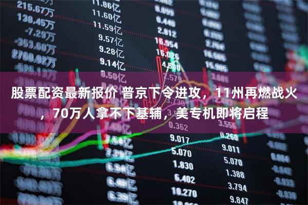 股票配资最新报价 普京下令进攻,11州再燃战火,70万人拿不下基辅,美专机即将启程