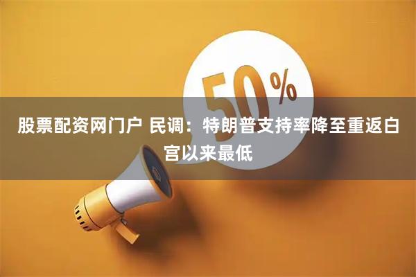 股票配资网门户 民调：特朗普支持率降至重返白宫以来最低