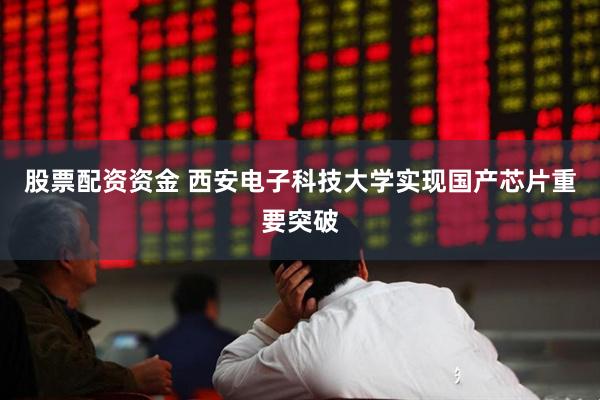 股票配资资金 西安电子科技大学实现国产芯片重要突破