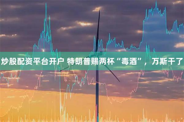 炒股配资平台开户 特朗普赐两杯“毒酒”，万斯干了