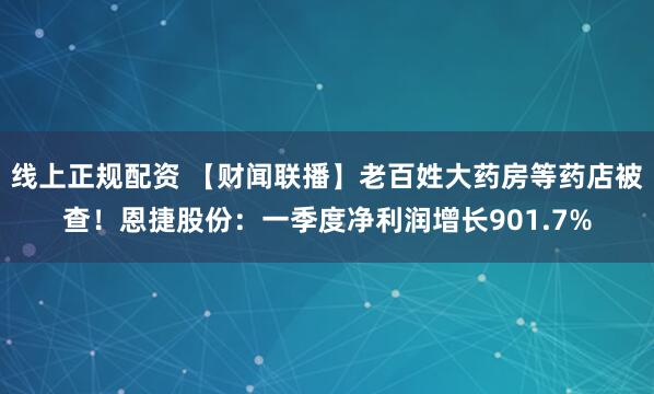 线上正规配资 【财闻联播】老百姓大药房等药店被查！恩捷股份：一季度净利润增长901.7%