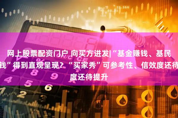 网上股票配资门户 向买方进发|“基金赚钱、基民不赚钱”得到直观呈现？“买家秀”可参考性、信效度还待提升