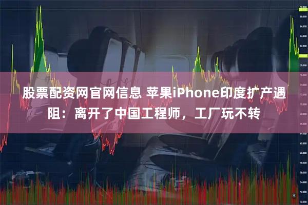 股票配资网官网信息 苹果iPhone印度扩产遇阻：离开了中国工程师，工厂玩不转