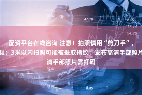 配资平台在线咨询 注意！拍照慎用“剪刀手”，专家提醒：3米以内拍照可能被提取指纹，发布高清手部照片需打码