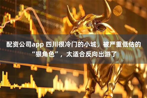 配资公司app 四川很冷门的小城，被严重低估的“狠角色”，太适合反向出游了
