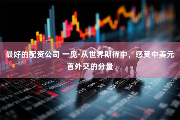 最好的配资公司 一见·从世界期待中，感受中美元首外交的分量