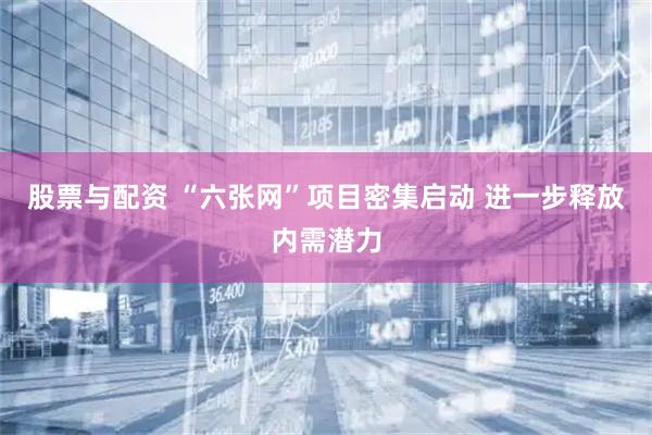 股票与配资 “六张网”项目密集启动 进一步释放内需潜力