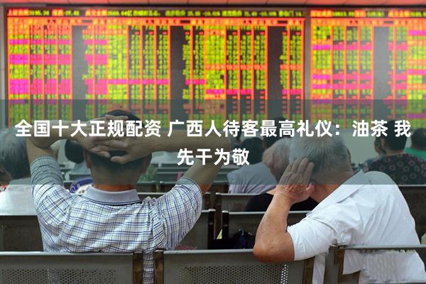 全国十大正规配资 广西人待客最高礼仪：油茶 我先干为敬