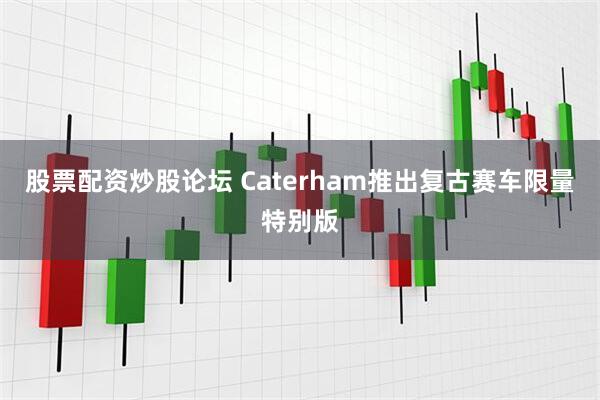 股票配资炒股论坛 Caterham推出复古赛车限量特别版