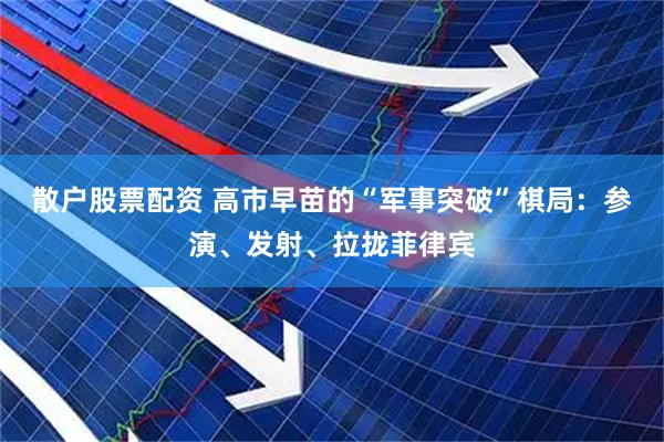 散户股票配资 高市早苗的“军事突破”棋局:参演、发射、拉拢菲律宾