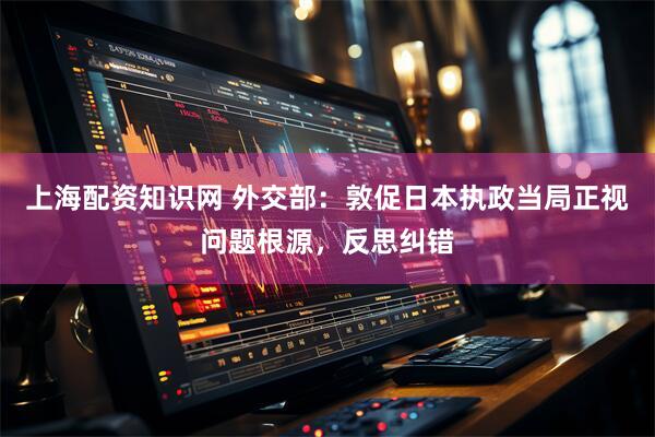上海配资知识网 外交部：敦促日本执政当局正视问题根源，反思纠错