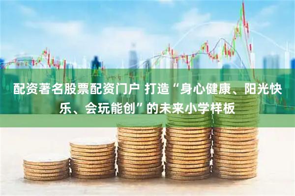 配资著名股票配资门户 打造“身心健康、阳光快乐、会玩能创”的未来小学样板