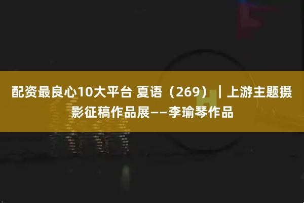 配资最良心10大平台 夏语（269）｜上游主题摄影征稿作品展——李瑜琴作品