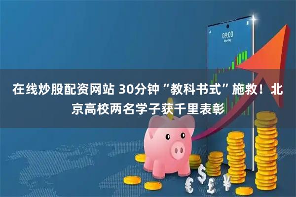 在线炒股配资网站 30分钟“教科书式”施救！北京高校两名学子获千里表彰