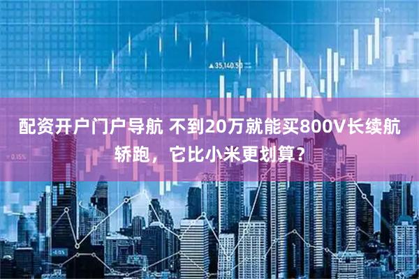 配资开户门户导航 不到20万就能买800V长续航轿跑,它比小米更划算?