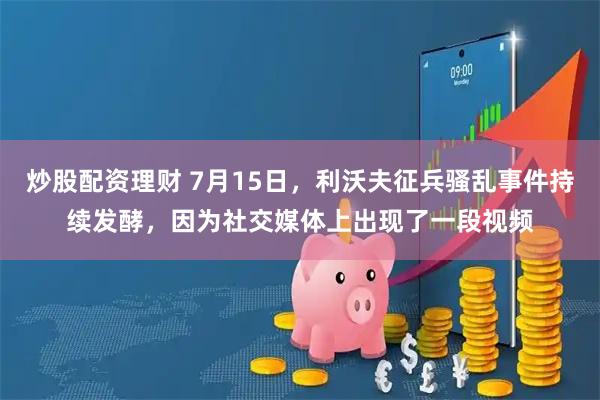 炒股配资理财 7月15日，利沃夫征兵骚乱事件持续发酵，因为社交媒体上出现了一段视频