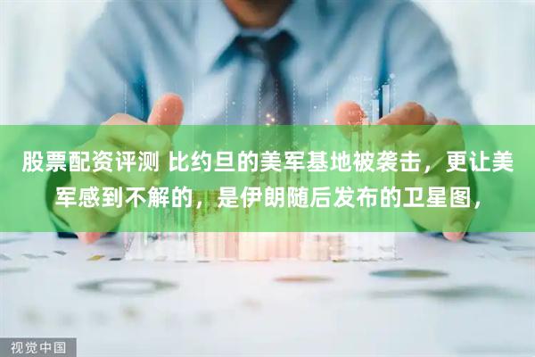 股票配资评测 比约旦的美军基地被袭击，更让美军感到不解的，是伊朗随后发布的卫星图，