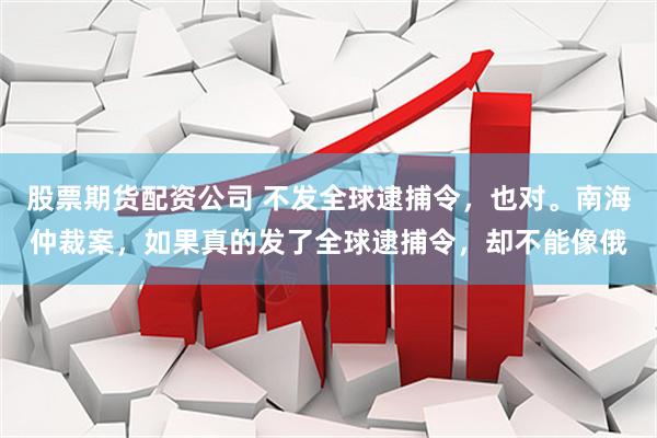 股票期货配资公司 不发全球逮捕令，也对。南海仲裁案，如果真的发了全球逮捕令，却不能像俄