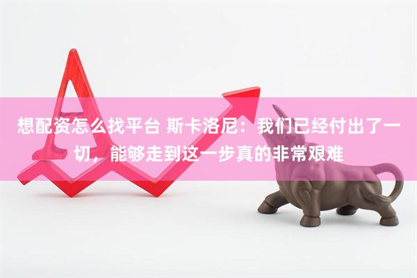 想配资怎么找平台 斯卡洛尼:我们已经付出了一切,能够走到这一步真的非常艰难