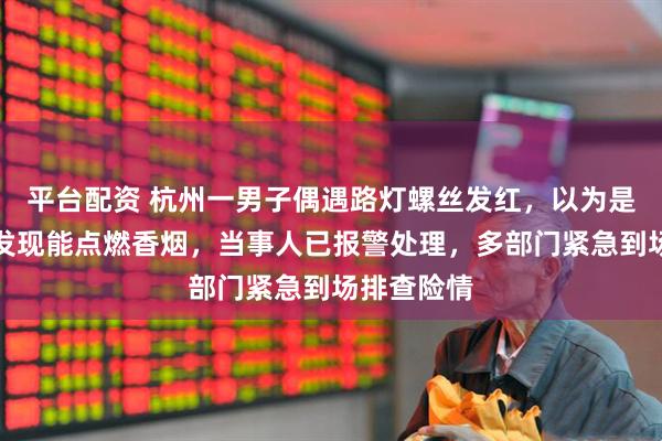平台配资 杭州一男子偶遇路灯螺丝发红，以为是小灯，却发现能点燃香烟，当事人已报警处理，多部门紧急到场排查险情