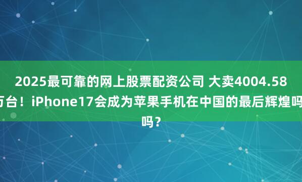 2025最可靠的网上股票配资公司 大卖4004.58万台！iPhone17会成为苹果手机在中国的最后辉煌吗？