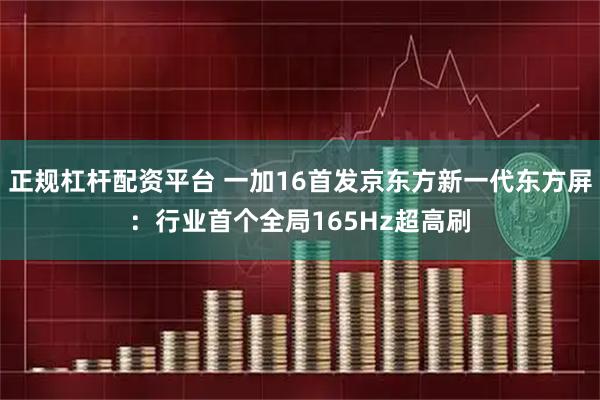 正规杠杆配资平台 一加16首发京东方新一代东方屏：行业首个全局165Hz超高刷