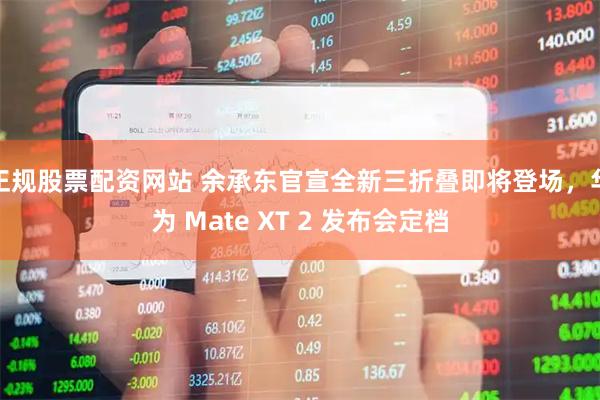 正规股票配资网站 余承东官宣全新三折叠即将登场，华为 Mate XT 2 发布会定档